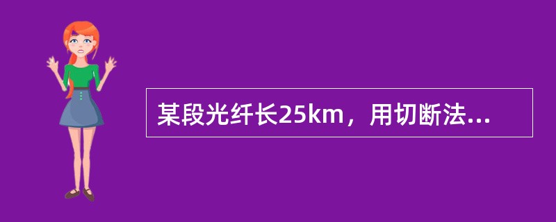 某段光纤长25km，用切断法测试时已知，求此段光纤的平均衰减为（）。