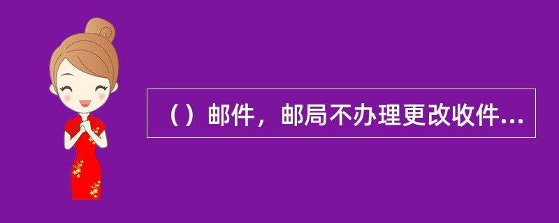 （）邮件，邮局不办理更改收件人地址姓名。