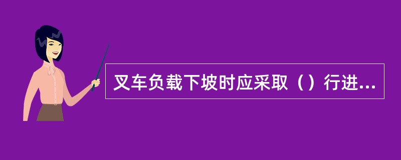 叉车负载下坡时应采取（）行进方式。