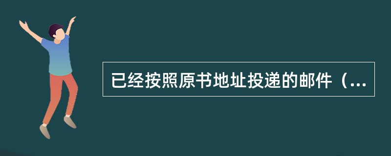 已经按照原书地址投递的邮件（包括各类通知单），因收件人（）等原因，相关代收人或代