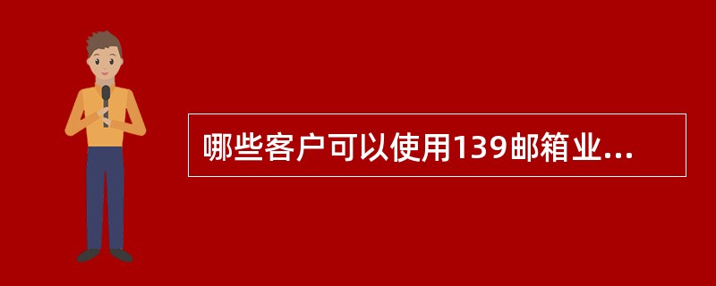 哪些客户可以使用139邮箱业务（）、（）、（）。