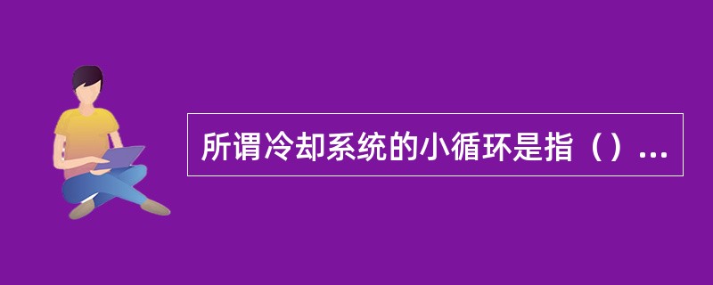 所谓冷却系统的小循环是指（），冷却液循环路线。