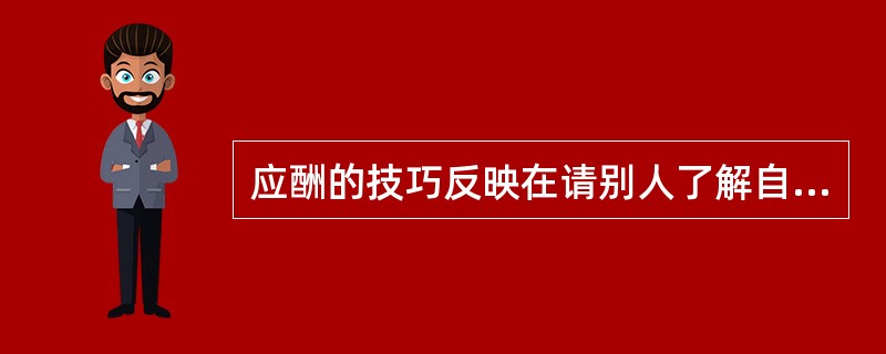 应酬的技巧反映在请别人了解自己的立场,请别人帮助达到自己的目的和推辞等三个方面。
