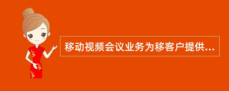 移动视频会议业务为移客户提供视频会议服务，实现多方的音频和视频通话，并具有（）的