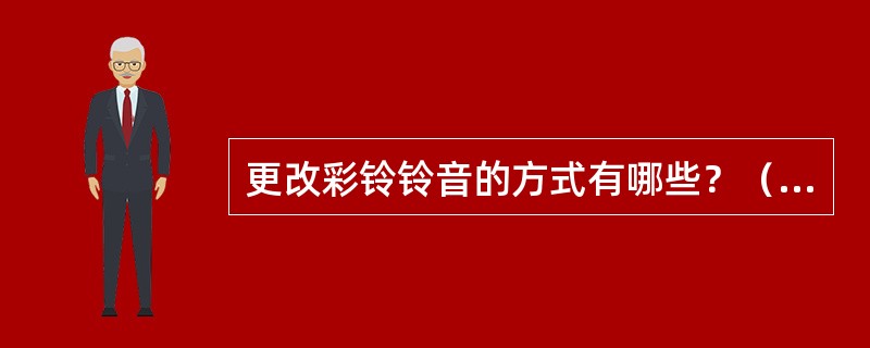 更改彩铃铃音的方式有哪些？（回答任意5种方式即得满分）