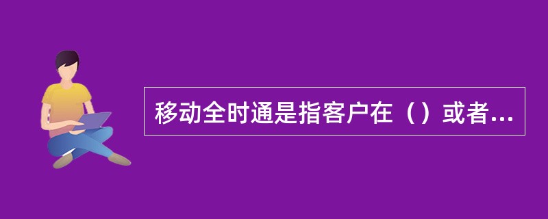 移动全时通是指客户在（）或者（）的情况下，为了不丢失电话信息，将来电转移到（），