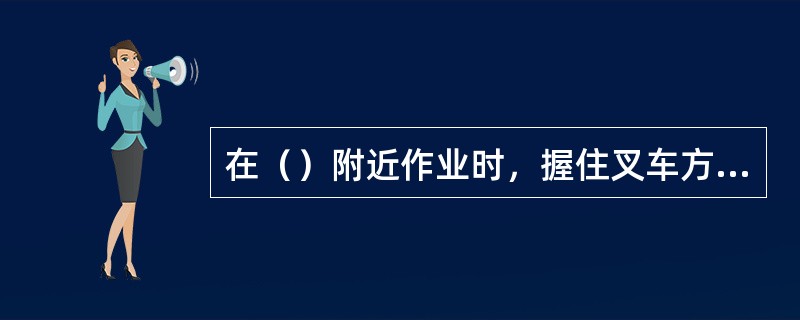 在（）附近作业时，握住叉车方向盘上的手柄转向更灵活。