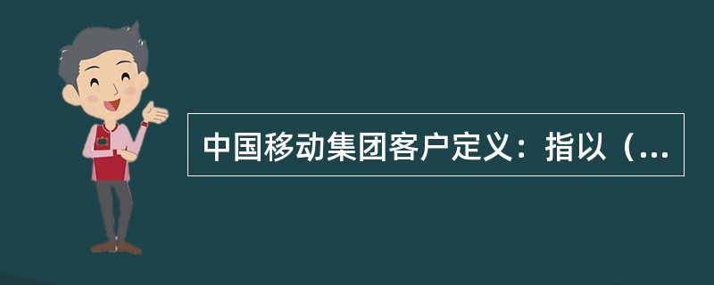 中国移动集团客户定义：指以（）名义与中国移动签属协议，订购并使用中国移动通信产品