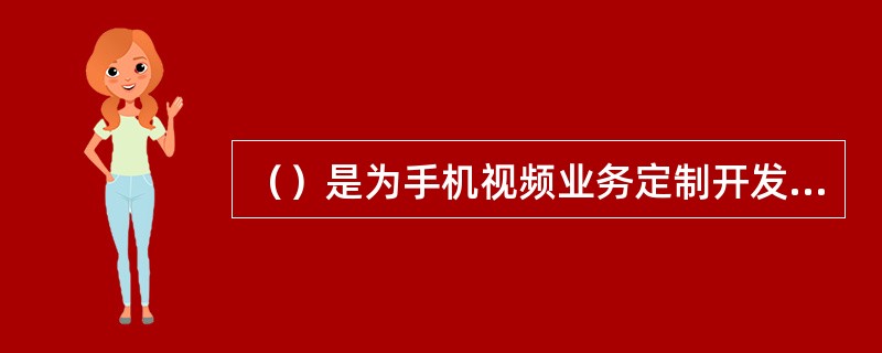 （）是为手机视频业务定制开发的手机客户端程序。