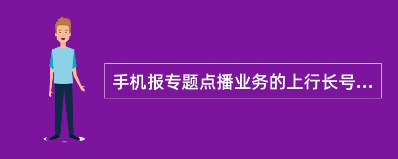 手机报专题点播业务的上行长号码为（）。