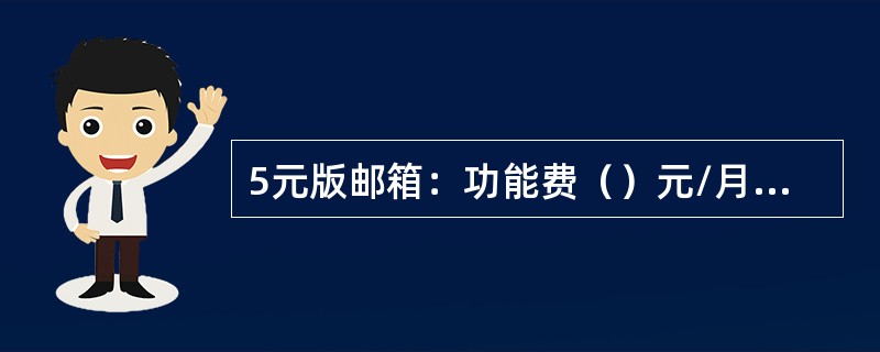 5元版邮箱：功能费（）元/月，邮箱容量（）、发送邮件最大附件（）；网络硬盘容量（