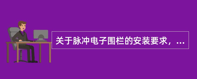 关于脉冲电子围栏的安装要求，以下（）的描述是错误的