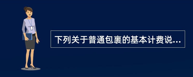 下列关于普通包裹的基本计费说法正确的是（）。