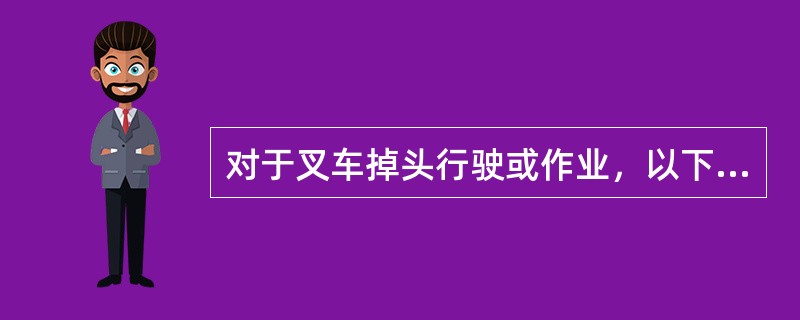 对于叉车掉头行驶或作业，以下（）说法是不正确的。