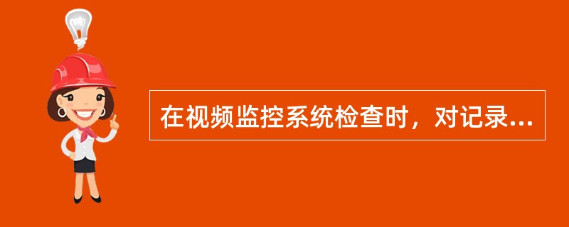 在视频监控系统检查时，对记录功能的检验，以下说法正确的是（）