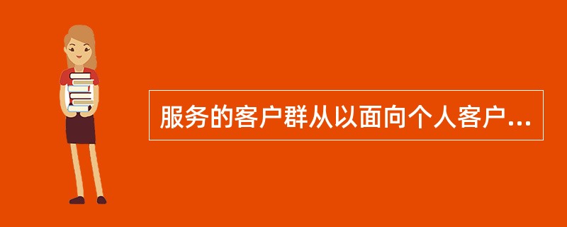 服务的客户群从以面向个人客户服务为主转向同时面向个人、家庭和（）。