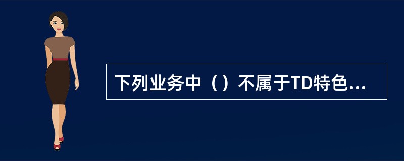 下列业务中（）不属于TD特色业务。