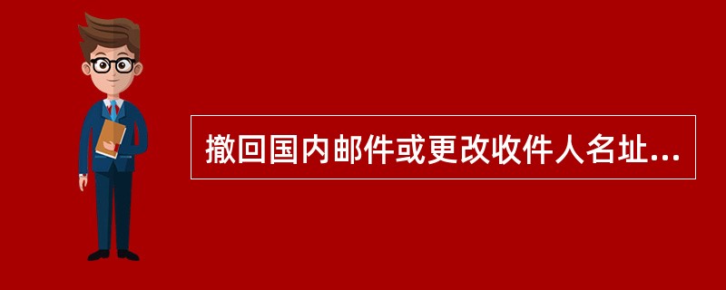 撤回国内邮件或更改收件人名址手续费标准：每件（）资费。