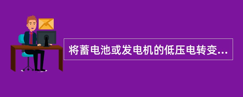 将蓄电池或发电机的低压电转变为高压电，是蓄电池点火装置中（）作用。