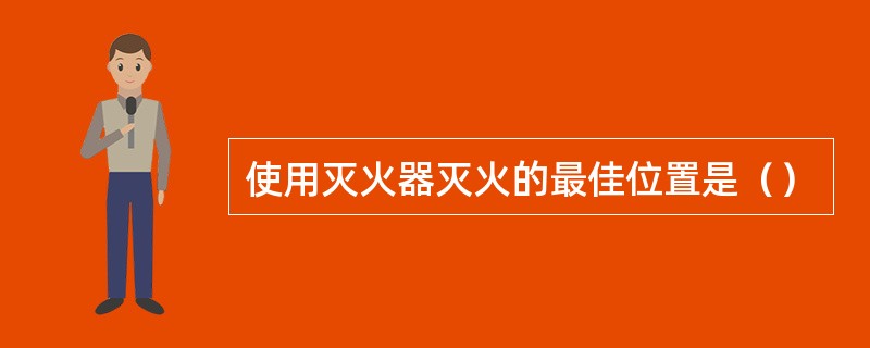 使用灭火器灭火的最佳位置是（）