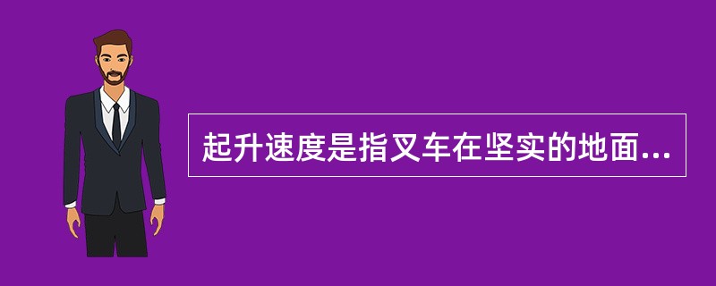 起升速度是指叉车在坚实的地面上满载时，门架处于垂直位置，货叉上升的最高速度