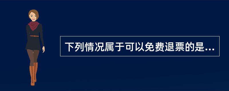 下列情况属于可以免费退票的是（）。