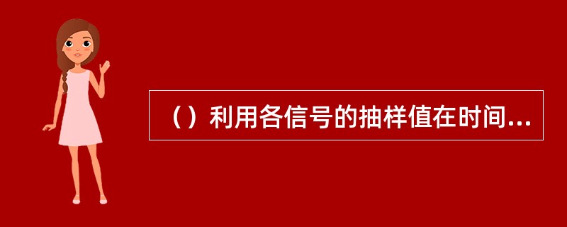 （）利用各信号的抽样值在时间上不相互重叠来达到在同一信道中传输多路信号。