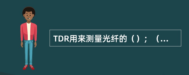 TDR用来测量光纤的（）；（）、光纤的链路损耗、光纤的长度和光纤的后向散射曲线。