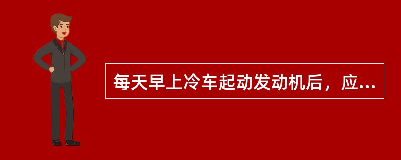 每天早上冷车起动发动机后，应怠速运转3--5分钟，待水温表达到（50-60）Ｃ再