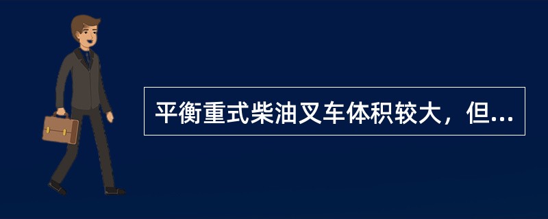 平衡重式柴油叉车体积较大，但其稳定性好，宜于重载使用时间无限制，场地一般在室外。