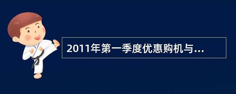 2011年第一季度优惠购机与2010年第四季度终端方案互斥。