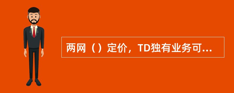 两网（）定价，TD独有业务可采取叠加可选包或额外赠送方式。