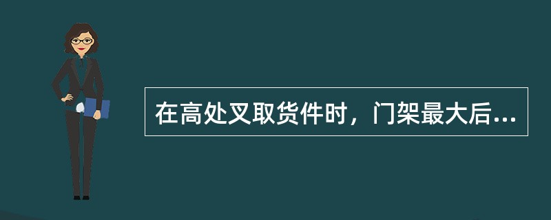 在高处叉取货件时，门架最大后倾，应缓慢后退