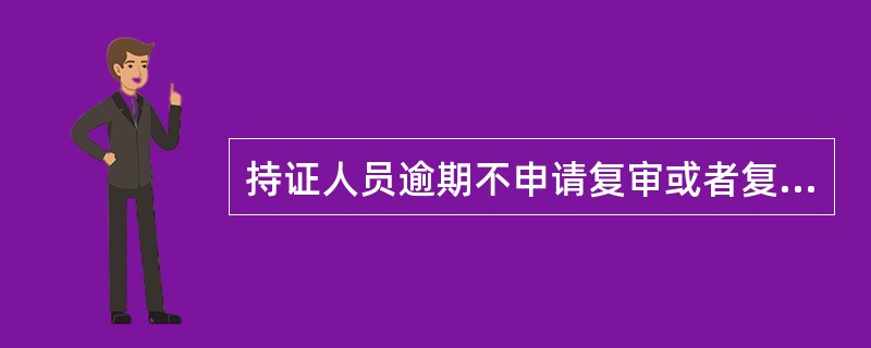 持证人员逾期不申请复审或者复审不合格且不参加考试的，吊销原证且3年内不得再次申请
