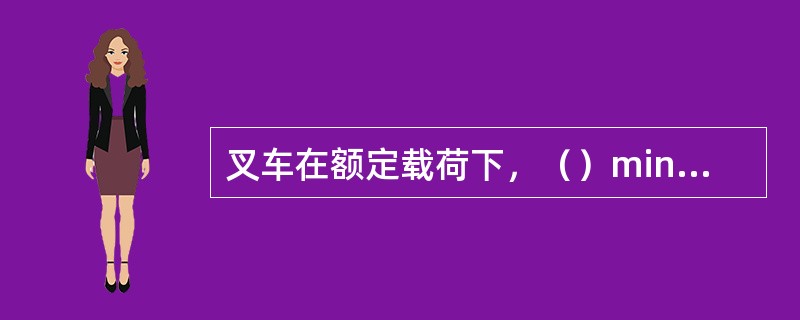 叉车在额定载荷下，（）min门架自沉量不大于（）。