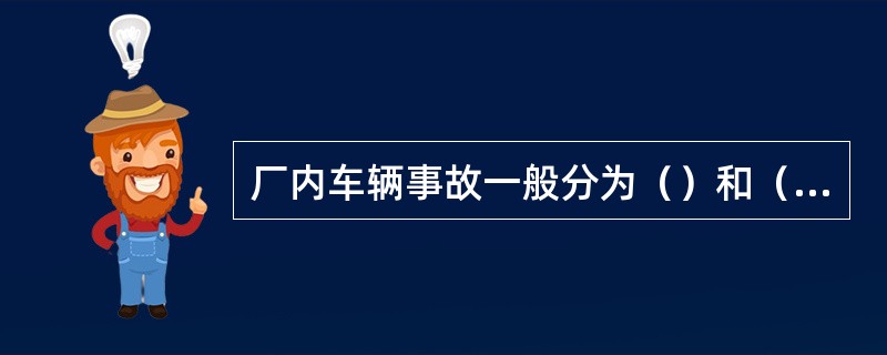 厂内车辆事故一般分为（）和（）两大类。