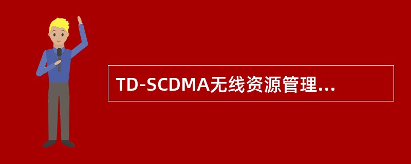 TD-SCDMA无线资源管理的目的是为了管理分配无线资源。