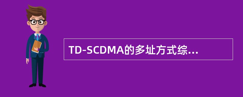 TD-SCDMA的多址方式综合利用了FDMA、TDMA和CDMA不同方式。