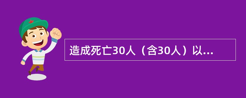 造成死亡30人（含30人）以上，或者100人（含100人）以上重伤（包括急性中毒