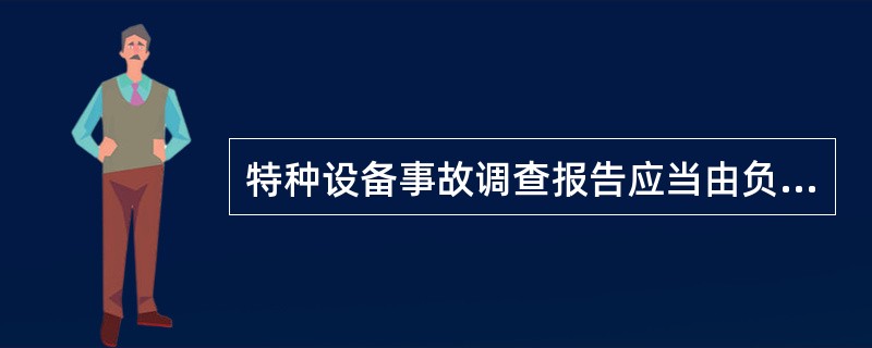 特种设备事故调查报告应当由负责事故调查的特种设备安全监督管理部门的上一级特种设备