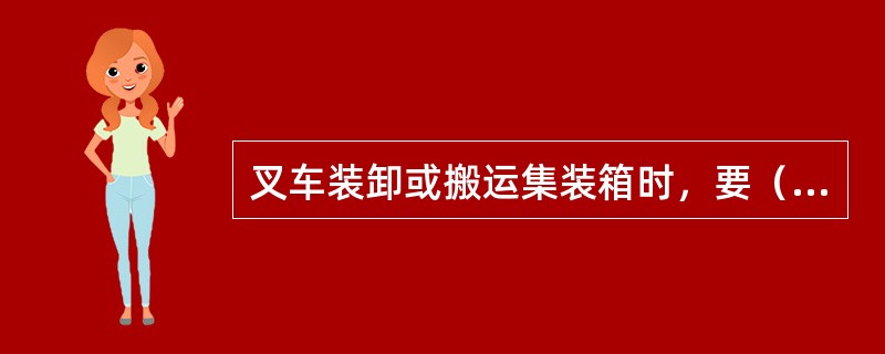 叉车装卸或搬运集装箱时，要（），叉车作业时，禁止叠摞二箱搬运，禁止（）。