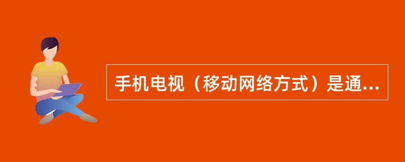 手机电视（移动网络方式）是通过移动网络流媒体和文件下载方式，为客户提供以音视频为