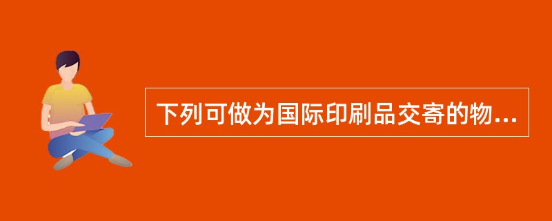 下列可做为国际印刷品交寄的物品有（）。