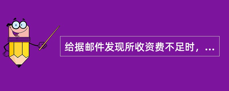 给据邮件发现所收资费不足时，下列做法不正确的是（）。