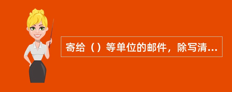 寄给（）等单位的邮件，除写清单位全称外，还应当写明单位的详细地址。