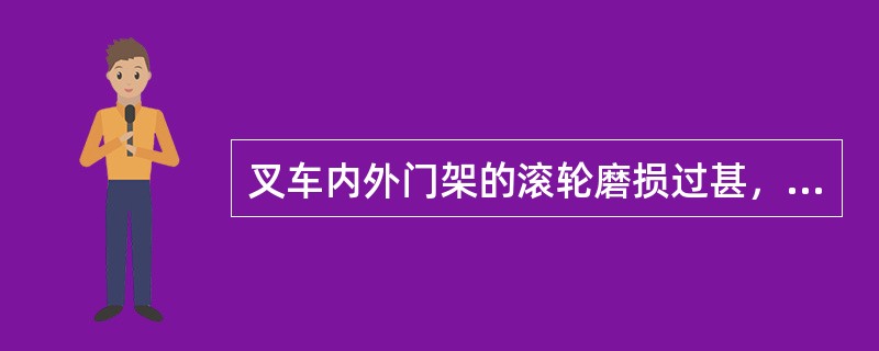 叉车内外门架的滚轮磨损过甚，滑架上升时，叉车门架抖动。