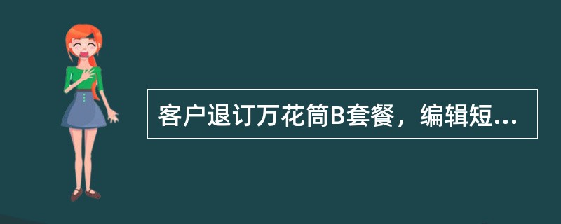 客户退订万花筒B套餐，编辑短信（）。