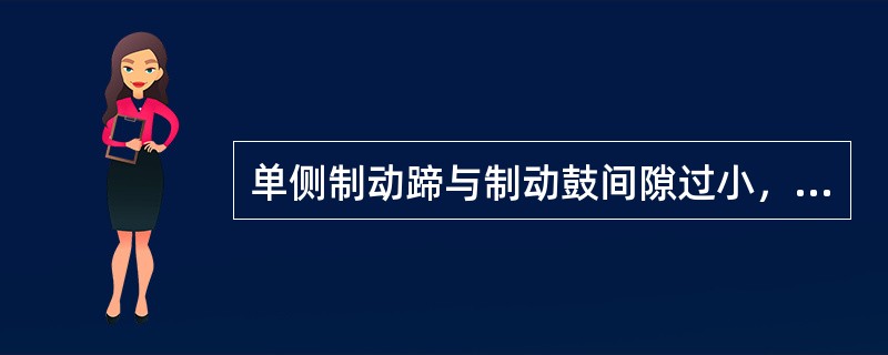 单侧制动蹄与制动鼓间隙过小，制动时，车辆跑偏。