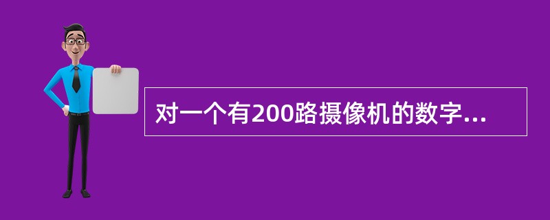 对一个有200路摄像机的数字视频监控系统的小区项目，至少需配置（）个用于切换显示