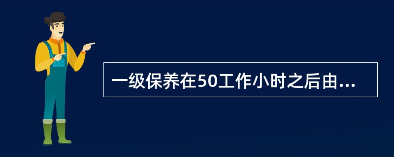 一级保养在50工作小时之后由驾驶员亲自执行。